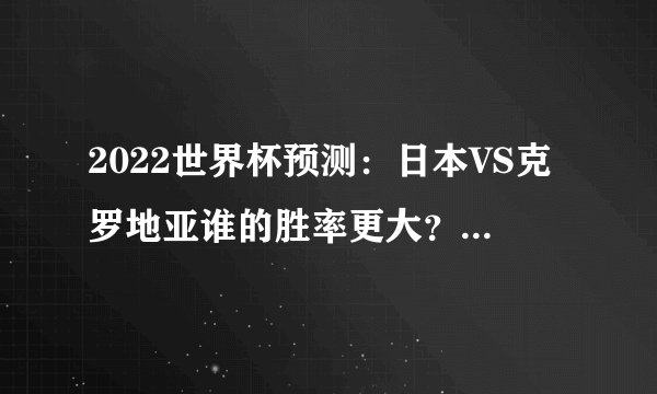 2022世界杯预测：日本VS克罗地亚谁的胜率更大？（克罗地亚）