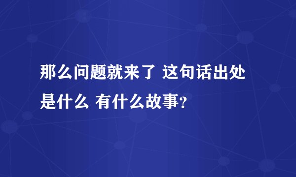 那么问题就来了 这句话出处是什么 有什么故事？
