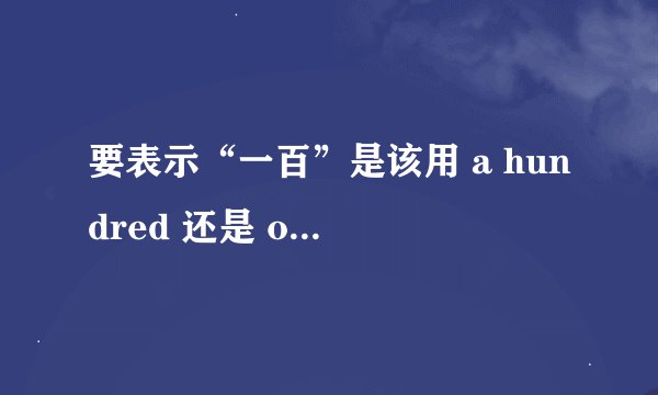 要表示“一百”是该用 a hundred 还是 one hundred？
