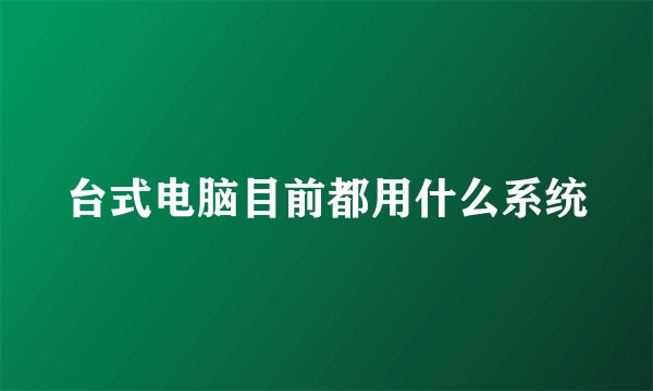 台式电脑目前都用什么系统