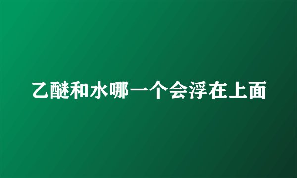 乙醚和水哪一个会浮在上面