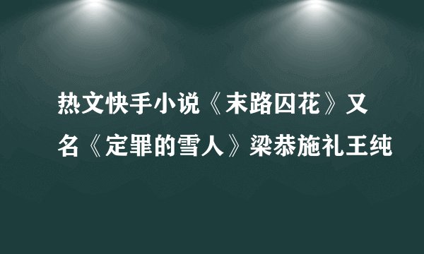 热文快手小说《末路囚花》又名《定罪的雪人》梁恭施礼王纯