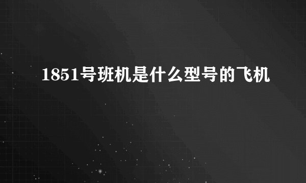 1851号班机是什么型号的飞机