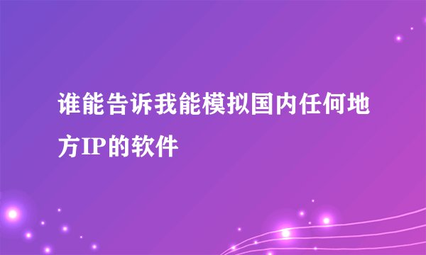 谁能告诉我能模拟国内任何地方IP的软件
