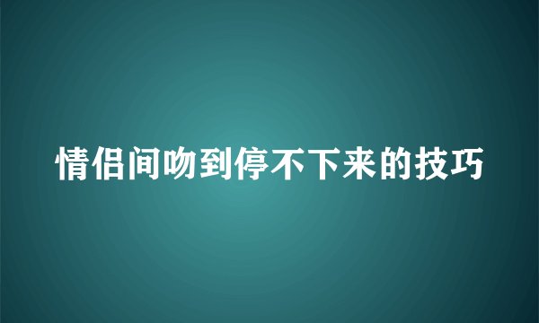 情侣间吻到停不下来的技巧