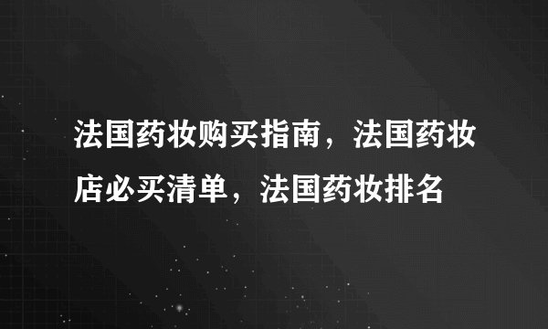 法国药妆购买指南，法国药妆店必买清单，法国药妆排名