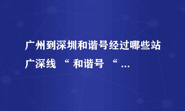 广州到深圳和谐号经过哪些站广深线 “ 和谐号 “ 动车组列
