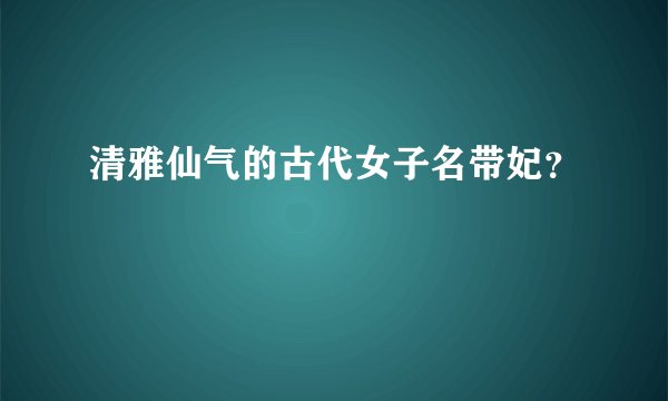 清雅仙气的古代女子名带妃？