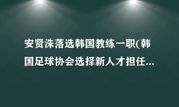安贤洙落选韩国教练一职(韩国足球协会选择新人才担任国家队主帅)