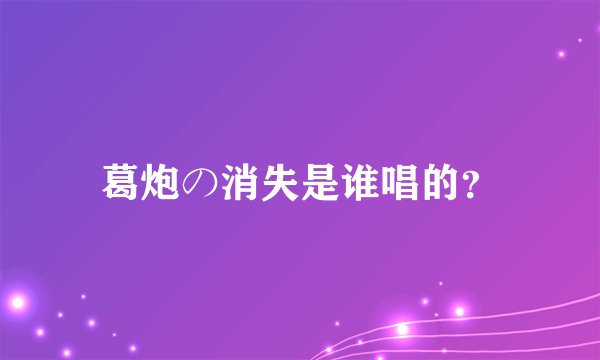 葛炮の消失是谁唱的？