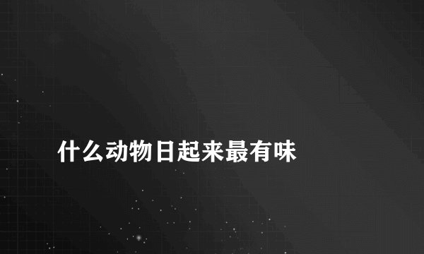 
什么动物日起来最有味


