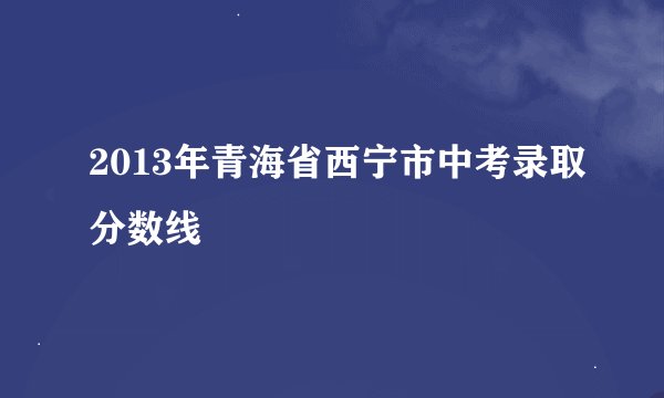 2013年青海省西宁市中考录取分数线