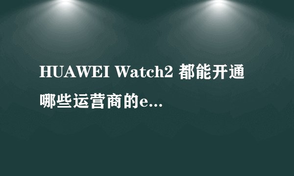 HUAWEI Watch2 都能开通哪些运营商的eSIM卡？