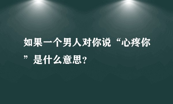 如果一个男人对你说“心疼你”是什么意思？