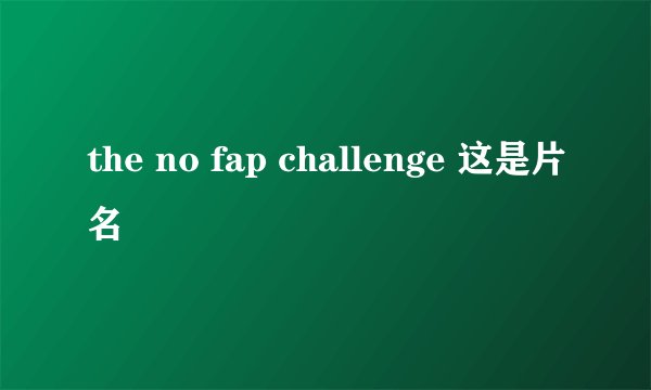 the no fap challenge 这是片名