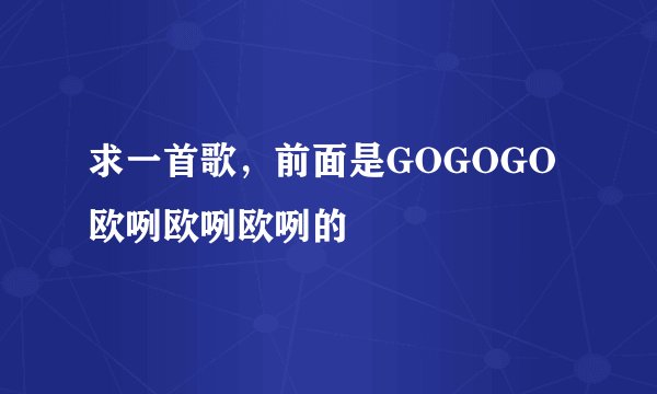 求一首歌，前面是GOGOGO欧咧欧咧欧咧的