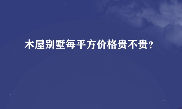 木屋别墅每平方价格贵不贵？