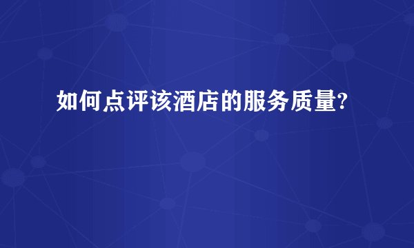 如何点评该酒店的服务质量?