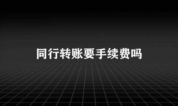 同行转账要手续费吗