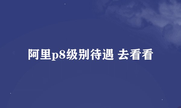 阿里p8级别待遇 去看看