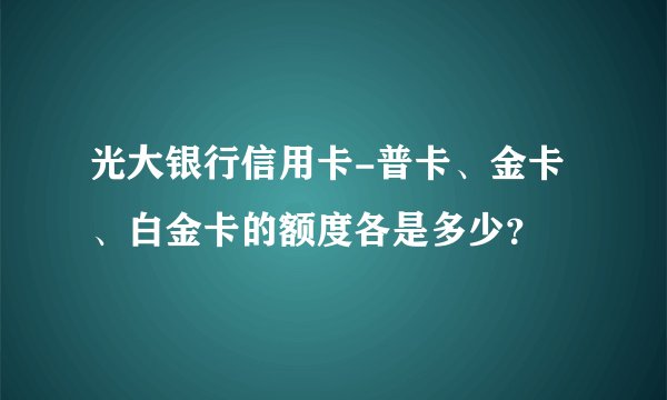 光大银行信用卡-普卡、金卡、白金卡的额度各是多少？