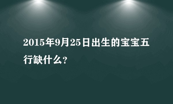 2015年9月25日出生的宝宝五行缺什么?