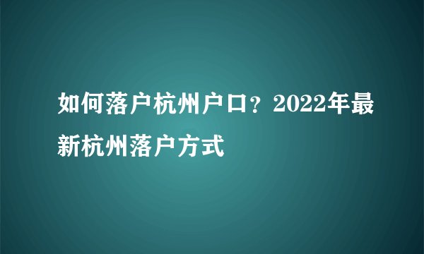 如何落户杭州户口？2022年最新杭州落户方式