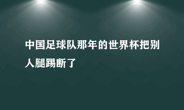 中国足球队那年的世界杯把别人腿踢断了