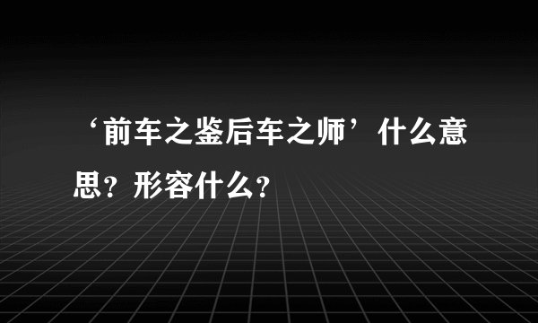 ‘前车之鉴后车之师’什么意思？形容什么？