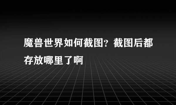 魔兽世界如何截图？截图后都存放哪里了啊