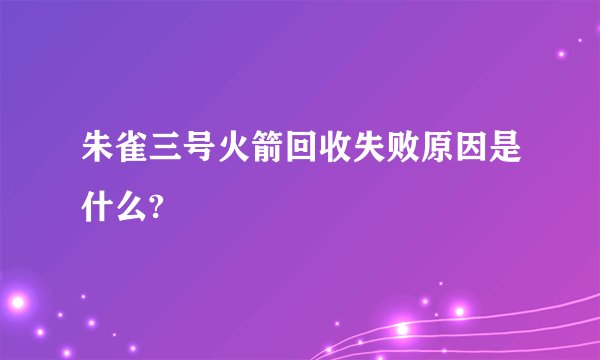 朱雀三号火箭回收失败原因是什么?