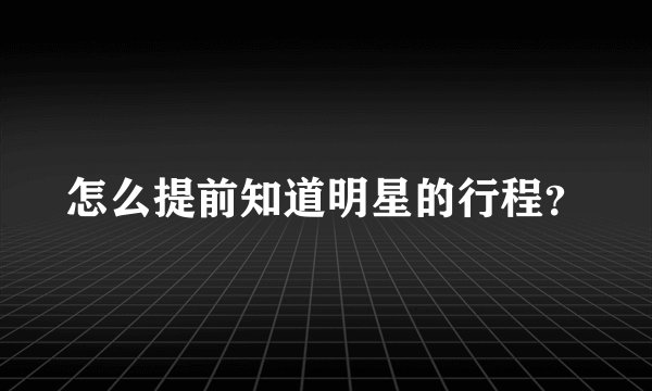 怎么提前知道明星的行程？