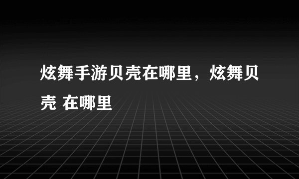炫舞手游贝壳在哪里，炫舞贝壳 在哪里