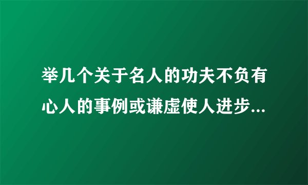 举几个关于名人的功夫不负有心人的事例或谦虚使人进步的事例（名人）
