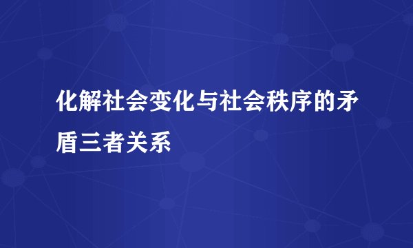 化解社会变化与社会秩序的矛盾三者关系