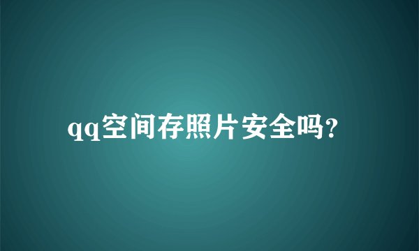 qq空间存照片安全吗？
