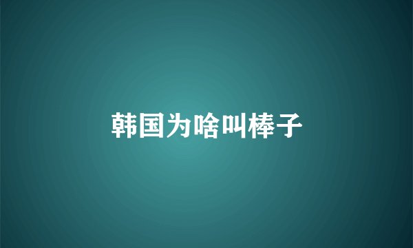 韩国为啥叫棒子