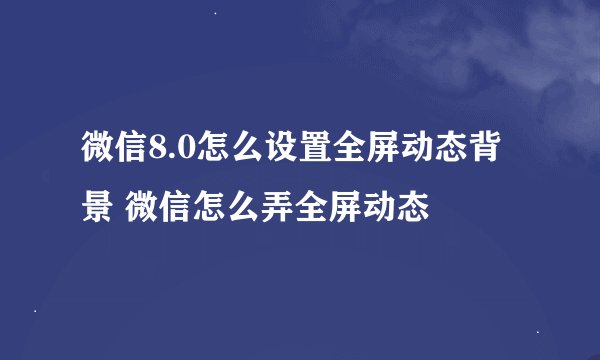 微信8.0怎么设置全屏动态背景 微信怎么弄全屏动态