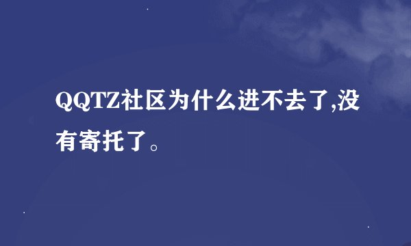 QQTZ社区为什么进不去了,没有寄托了。