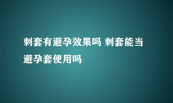 刺套有避孕效果吗 刺套能当避孕套使用吗