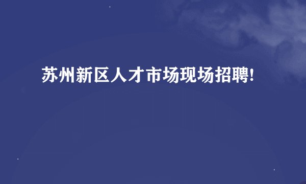 苏州新区人才市场现场招聘!