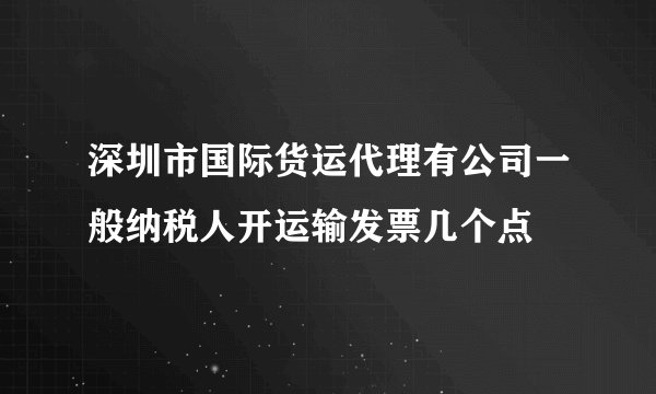 深圳市国际货运代理有公司一般纳税人开运输发票几个点