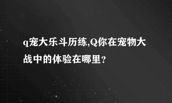 q宠大乐斗历练,Q你在宠物大战中的体验在哪里？