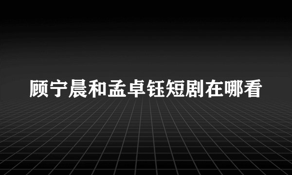 顾宁晨和孟卓钰短剧在哪看
