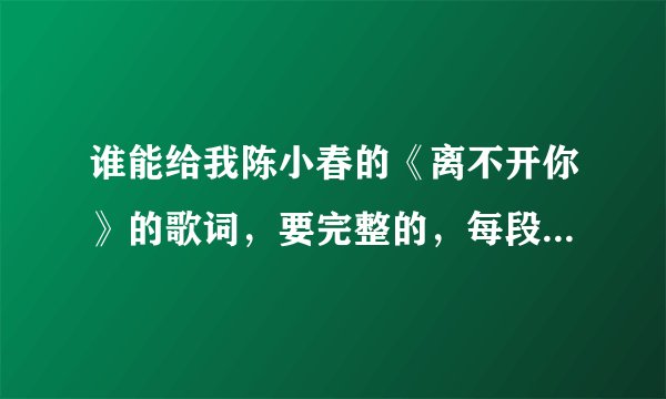 谁能给我陈小春的《离不开你》的歌词，要完整的，每段都要，段要分好，急…！！