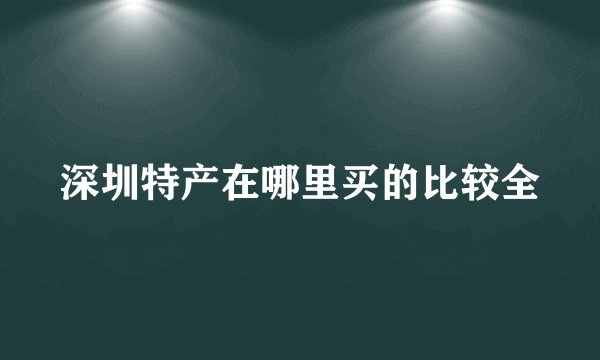 深圳特产在哪里买的比较全