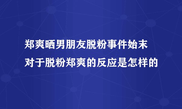 郑爽晒男朋友脱粉事件始末 对于脱粉郑爽的反应是怎样的