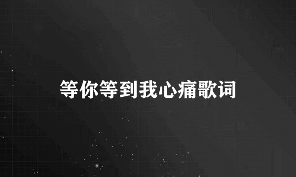 等你等到我心痛歌词