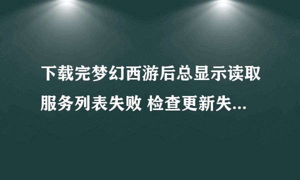 下载完梦幻西游后总显示读取服务列表失败 检查更新失败是怎么回事