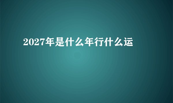 2027年是什么年行什么运